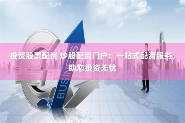投资股票配资 炒股配资门户：一站式配资服务，助您投资无忧