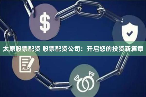 太原股票配资 股票配资公司：开启您的投资新篇章