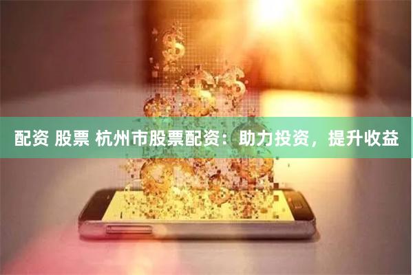 配资 股票 杭州市股票配资：助力投资，提升收益