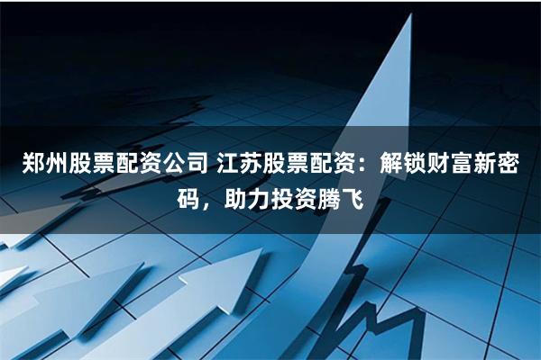 郑州股票配资公司 江苏股票配资：解锁财富新密码，助力投资腾飞