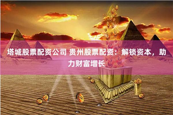 塔城股票配资公司 贵州股票配资：解锁资本，助力财富增长