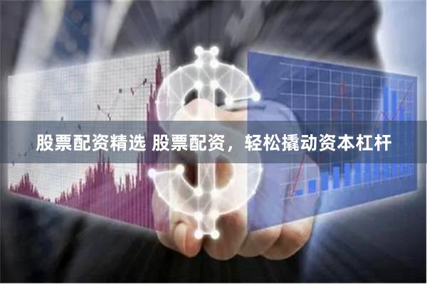 股票配资精选 股票配资，轻松撬动资本杠杆
