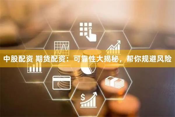 中股配资 期货配资：可靠性大揭秘，帮你规避风险
