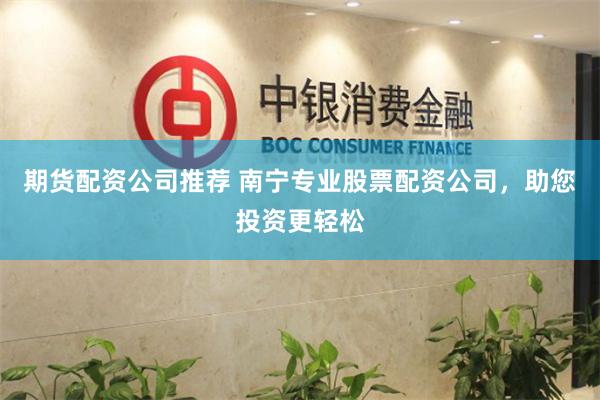 期货配资公司推荐 南宁专业股票配资公司，助您投资更轻松