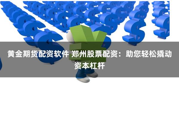 黄金期货配资软件 郑州股票配资：助您轻松撬动资本杠杆