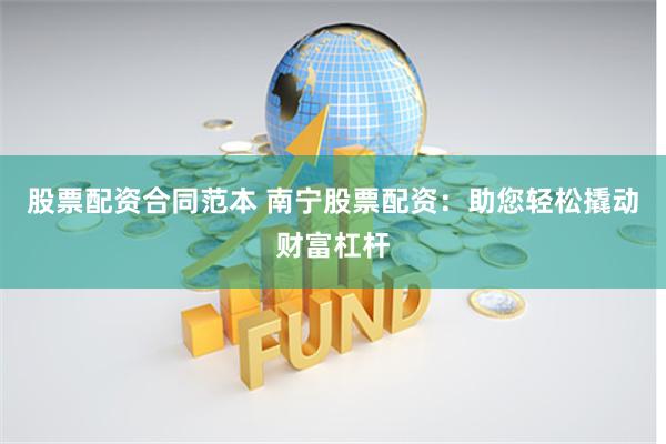 股票配资合同范本 南宁股票配资：助您轻松撬动财富杠杆