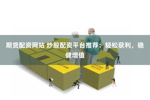 期货配资网站 炒股配资平台推荐：轻松获利，稳健增值