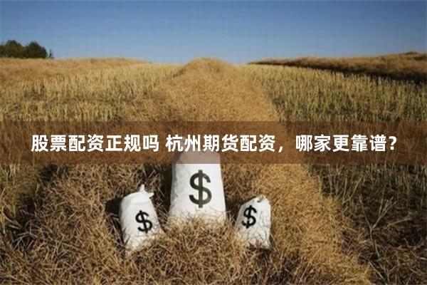 股票配资正规吗 杭州期货配资，哪家更靠谱？