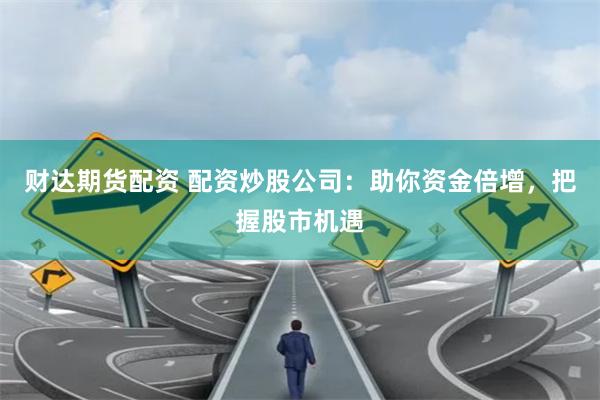 财达期货配资 配资炒股公司：助你资金倍增，把握股市机遇
