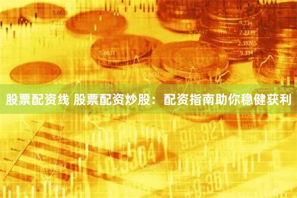 股票配资线 股票配资炒股：配资指南助你稳健获利