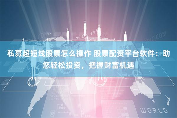 私募超短线股票怎么操作 股票配资平台软件：助您轻松投资，把握财富机遇