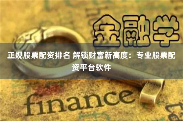 正规股票配资排名 解锁财富新高度：专业股票配资平台软件