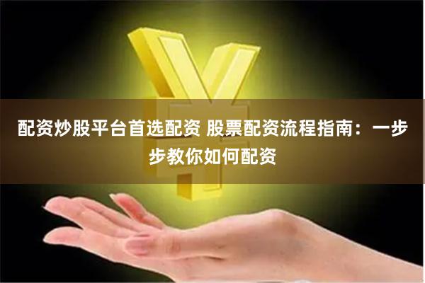 配资炒股平台首选配资 股票配资流程指南：一步步教你如何配资