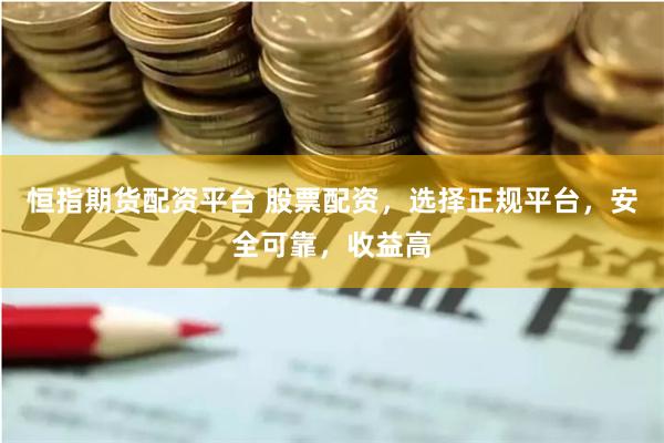 恒指期货配资平台 股票配资，选择正规平台，安全可靠，收益高