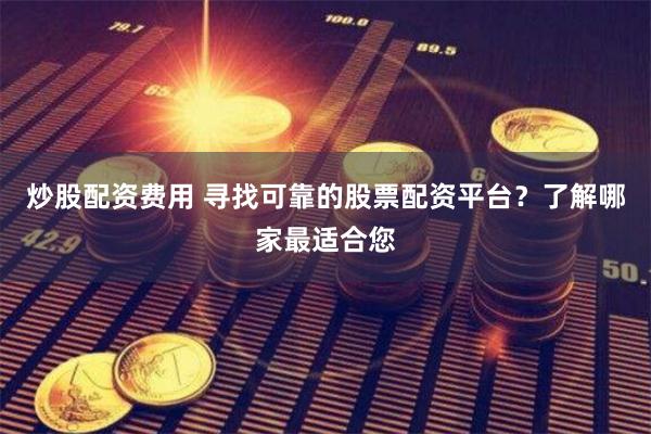 炒股配资费用 寻找可靠的股票配资平台？了解哪家最适合您