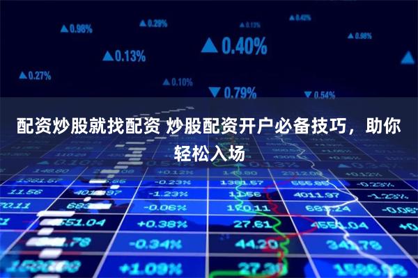 配资炒股就找配资 炒股配资开户必备技巧，助你轻松入场