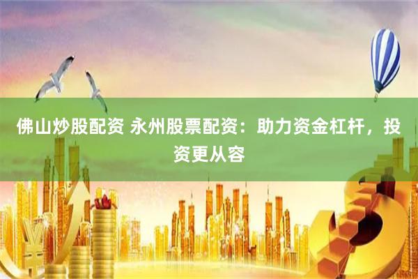 佛山炒股配资 永州股票配资：助力资金杠杆，投资更从容