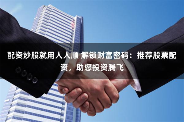配资炒股就用人人顺 解锁财富密码：推荐股票配资，助您投资腾飞