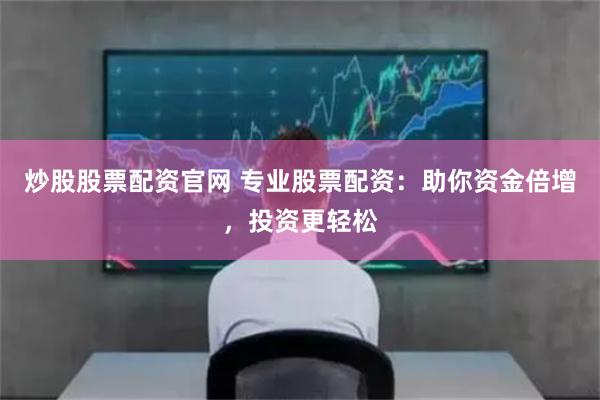 炒股股票配资官网 专业股票配资：助你资金倍增，投资更轻松