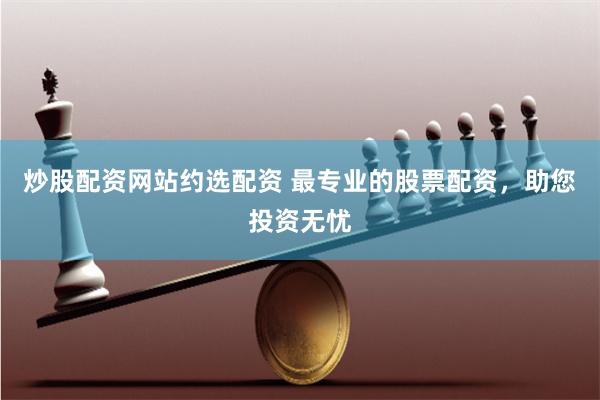 炒股配资网站约选配资 最专业的股票配资，助您投资无忧
