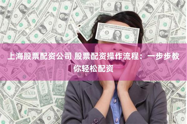 上海股票配资公司 股票配资操作流程：一步步教你轻松配资
