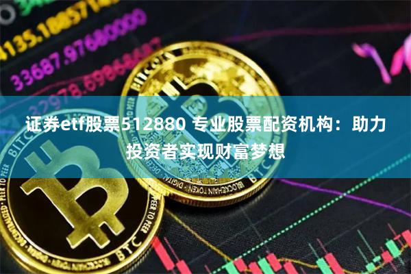 证券etf股票512880 专业股票配资机构：助力投资者实现财富梦想