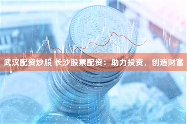 武汉配资炒股 长沙股票配资：助力投资，创造财富
