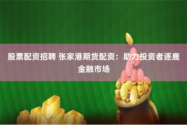 股票配资招聘 张家港期货配资：助力投资者逐鹿金融市场