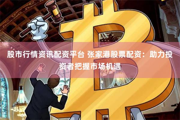 股市行情资讯配资平台 张家港股票配资：助力投资者把握市场机遇