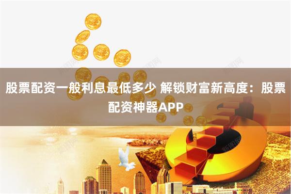 股票配资一般利息最低多少 解锁财富新高度：股票配资神器APP