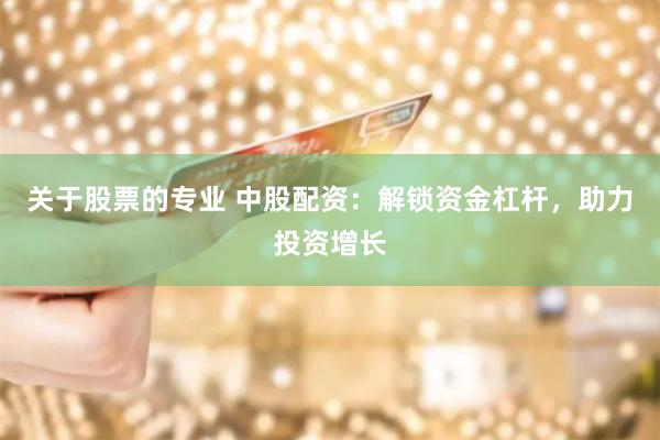 关于股票的专业 中股配资：解锁资金杠杆，助力投资增长