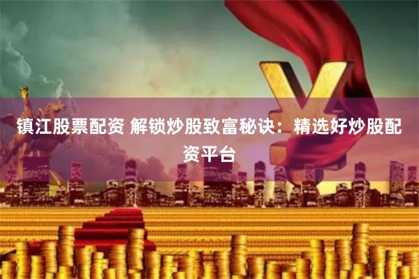 镇江股票配资 解锁炒股致富秘诀：精选好炒股配资平台