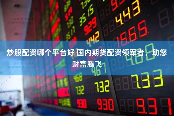 炒股配资哪个平台好 国内期货配资领军者，助您财富腾飞