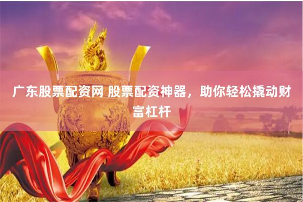 广东股票配资网 股票配资神器，助你轻松撬动财富杠杆