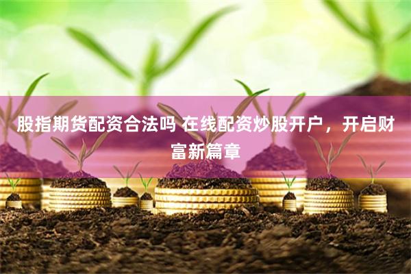股指期货配资合法吗 在线配资炒股开户，开启财富新篇章