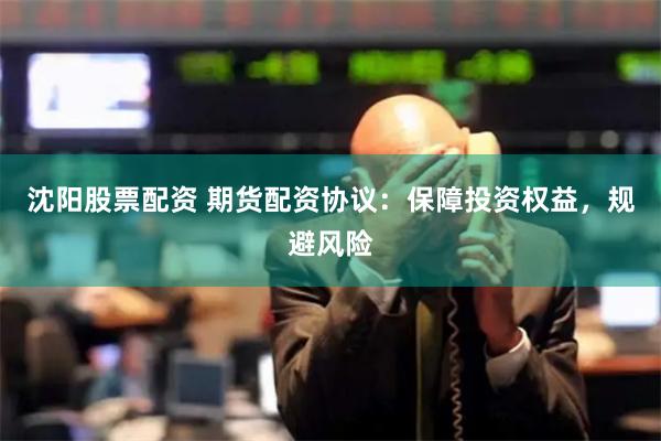 沈阳股票配资 期货配资协议：保障投资权益，规避风险