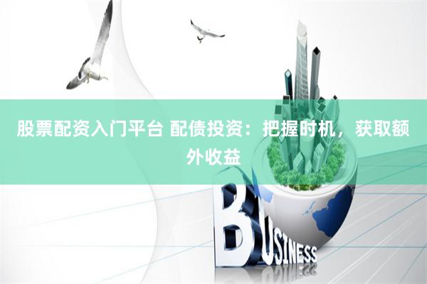 股票配资入门平台 配债投资：把握时机，获取额外收益