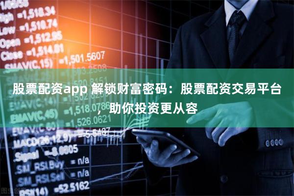 股票配资app 解锁财富密码：股票配资交易平台，助你投资更从容