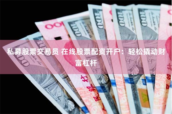 私募股票交易员 在线股票配资开户：轻松撬动财富杠杆