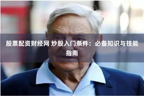 股票配资财经网 炒股入门条件：必备知识与技能指南