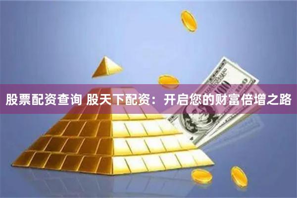 股票配资查询 股天下配资：开启您的财富倍增之路