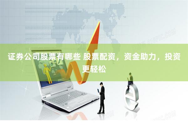 证券公司股票有哪些 股票配资，资金助力，投资更轻松