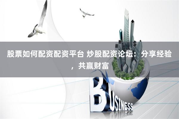 股票如何配资配资平台 炒股配资论坛：分享经验，共赢财富