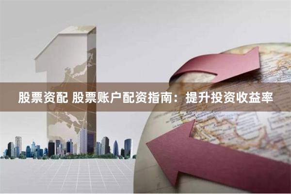 股票资配 股票账户配资指南：提升投资收益率