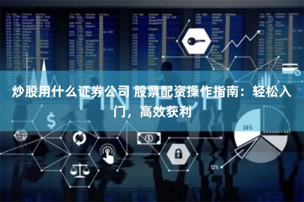 炒股用什么证券公司 股票配资操作指南：轻松入门，高效获利