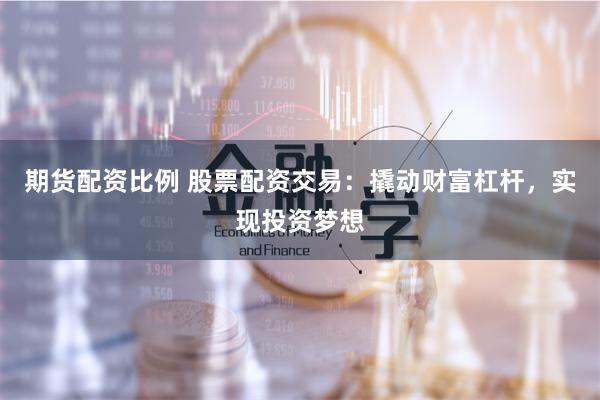 期货配资比例 股票配资交易：撬动财富杠杆，实现投资梦想