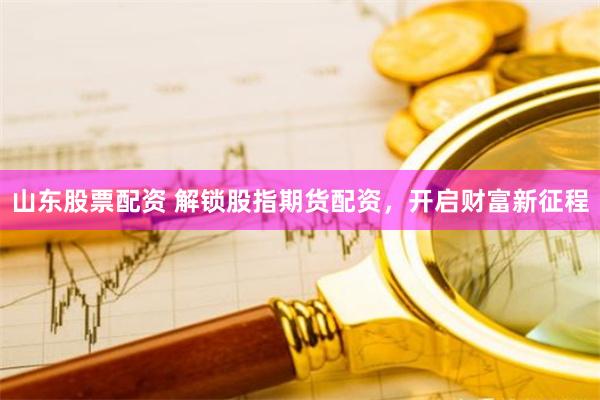 山东股票配资 解锁股指期货配资，开启财富新征程