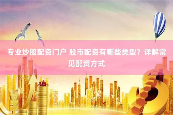 专业炒股配资门户 股市配资有哪些类型？详解常见配资方式