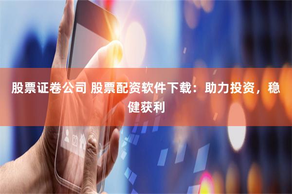 股票证卷公司 股票配资软件下载：助力投资，稳健获利