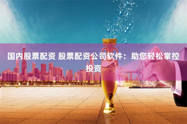 国内股票配资 股票配资公司软件：助您轻松掌控投资